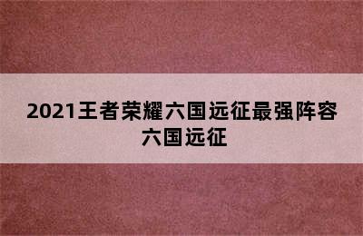 2021王者荣耀六国远征最强阵容 六国远征